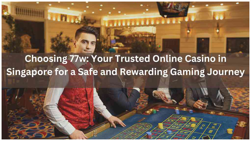 Choosing 77w Your Trusted Online Casino in Singapore for a Safe and Rewarding Gaming Journey